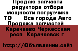 Продаю запчасти редуктора отбора мощности погрузчика ТО-30 - Все города Авто » Продажа запчастей   . Карачаево-Черкесская респ.,Карачаевск г.